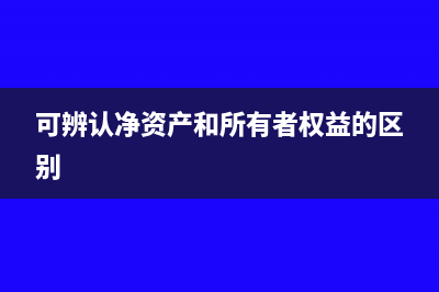 可辨認凈資產(chǎn)和所有者權(quán)益賬面價值的區(qū)別(可辨認凈資產(chǎn)和所有者權(quán)益的區(qū)別)