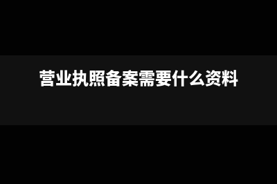 營業(yè)執(zhí)照備案需要什么材料(營業(yè)執(zhí)照備案需要什么資料)