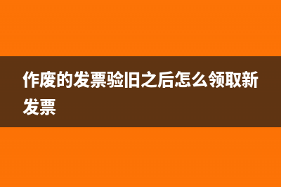 作廢發(fā)票驗(yàn)舊的流程(作廢的發(fā)票驗(yàn)舊之后怎么領(lǐng)取新發(fā)票)