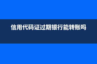 信用代碼證過期了如何處理(信用代碼證過期銀行能轉(zhuǎn)賬嗎)