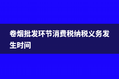 卷煙批發(fā)環(huán)節(jié)消費稅能抵扣生產(chǎn)嗎(卷煙批發(fā)環(huán)節(jié)消費稅納稅義務(wù)發(fā)生時間)