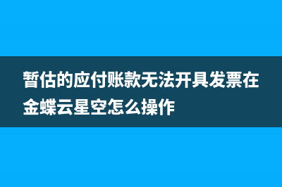 暫估的應(yīng)付賬款怎么沖(暫估的應(yīng)付賬款無法開具發(fā)票在金蝶云星空怎么操作)