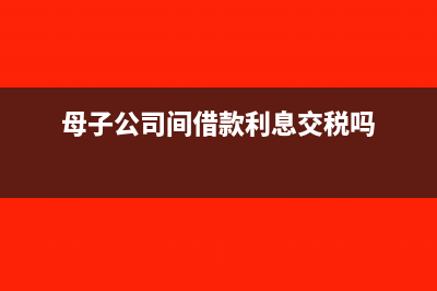 母子公司間借款不計算利息可以嗎(母子公司間借款利息交稅嗎)