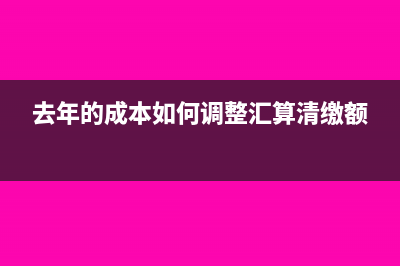 去年的成本如何調(diào)整(去年的成本如何調(diào)整匯算清繳額)