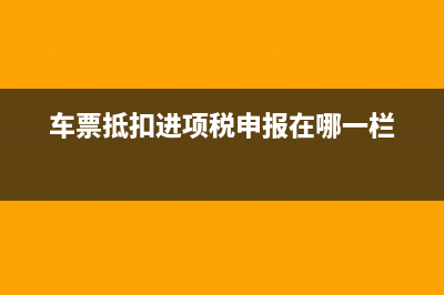 車(chē)票抵扣填在申報(bào)表哪里(車(chē)票抵扣進(jìn)項(xiàng)稅申報(bào)在哪一欄)