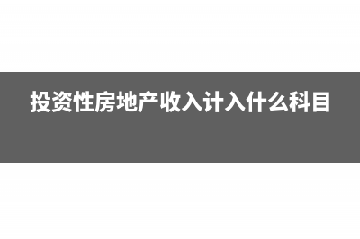 投資性房地產(chǎn)收入計入哪里(投資性房地產(chǎn)收入計入什么科目)