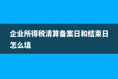 企業(yè)所得稅清算申報表如何填寫(企業(yè)所得稅清算備案日和結(jié)束日怎么填)