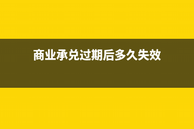 商業(yè)承兌過期后還可以收款嗎(商業(yè)承兌過期后多久失效)