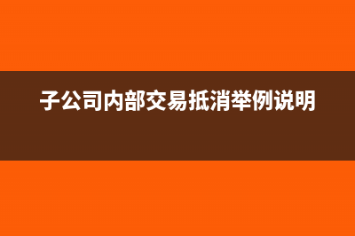 子公司的內(nèi)部交易進行抵銷處理(子公司內(nèi)部交易抵消舉例說明)