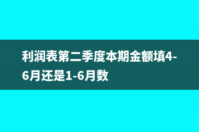 利潤表一二季度虧損二季度報(bào)所得稅怎么申報(bào)(利潤表第二季度本期金額填4-6月還是1-6月數(shù))