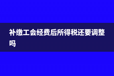 工會(huì)經(jīng)費(fèi)補(bǔ)繳的流程(補(bǔ)繳工會(huì)經(jīng)費(fèi)后所得稅還要調(diào)整嗎)