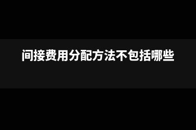 間接費(fèi)用分配方法有哪些(間接費(fèi)用分配方法不包括哪些)