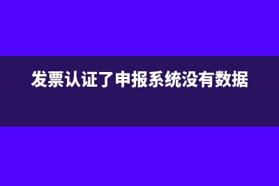 發(fā)票認(rèn)證了申報表沒填怎么處理(發(fā)票認(rèn)證了申報系統(tǒng)沒有數(shù)據(jù))