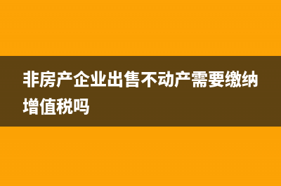 非房產(chǎn)企業(yè)出售不動(dòng)產(chǎn)需要繳納的稅種有哪些(非房產(chǎn)企業(yè)出售不動(dòng)產(chǎn)需要繳納增值稅嗎)