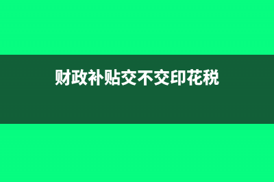 財(cái)政補(bǔ)貼交不交增值稅(財(cái)政補(bǔ)貼交不交印花稅)