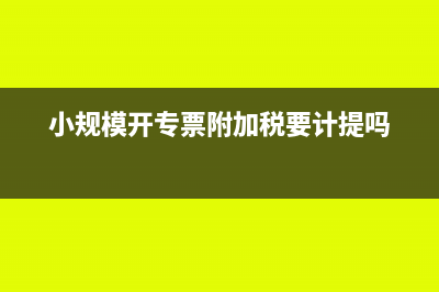 小規(guī)模開專票附加稅如何處理(小規(guī)模開專票附加稅要計提嗎)