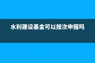 水利建設(shè)基金可以不申報(bào)嗎(水利建設(shè)基金可以按次申報(bào)嗎)