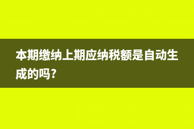 本期繳納上期應(yīng)納稅額是什么意思(本期繳納上期應(yīng)納稅額是自動生成的嗎?)