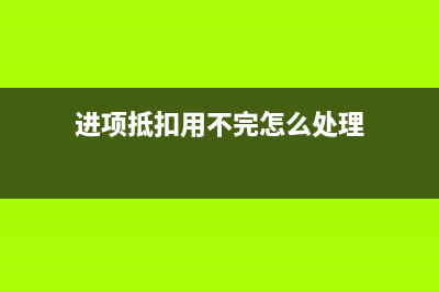 進(jìn)項(xiàng)抵扣用不完怎么辦(進(jìn)項(xiàng)抵扣用不完怎么處理)