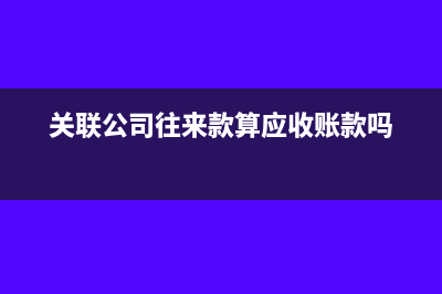 關(guān)聯(lián)公司往來款過大怎么處理(關(guān)聯(lián)公司往來款算應(yīng)收賬款嗎)