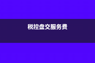 稅控盤服務(wù)費第二年還可抵扣嗎(稅控盤交服務(wù)費)