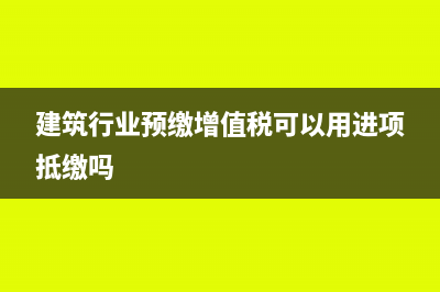 建筑行業(yè)預(yù)繳增值稅如何填申報(bào)表(建筑行業(yè)預(yù)繳增值稅可以用進(jìn)項(xiàng)抵繳嗎)