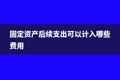 固定資產(chǎn)后期可以一次性入費用嗎(固定資產(chǎn)后續(xù)支出可以計入哪些費用)