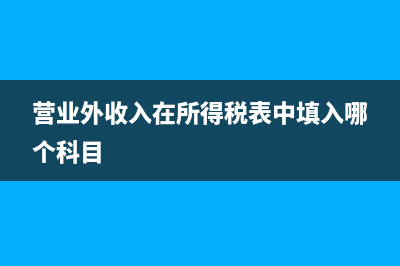 營業(yè)外收入在所得稅報表里怎么填寫(營業(yè)外收入在所得稅表中填入哪個科目)