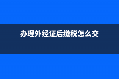 辦理外經(jīng)證后繳稅的期限是怎樣計(jì)算(辦理外經(jīng)證后繳稅怎么交)