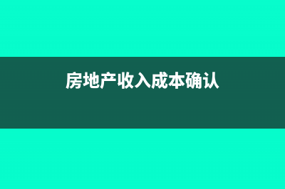 房地產(chǎn)收入成本核算步驟(房地產(chǎn)收入成本確認(rèn))