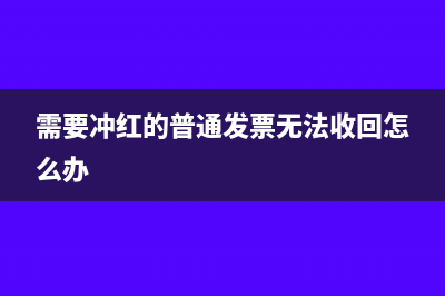 需要沖紅的普通發(fā)票無法沖回怎么處理(需要沖紅的普通發(fā)票無法收回怎么辦)