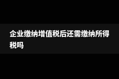 如果企業(yè)繳納增值稅為負,還需要繳納教育附加嗎(企業(yè)繳納增值稅后還需繳納所得稅嗎)