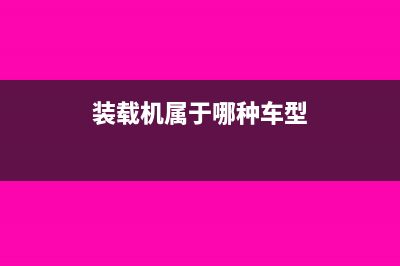 裝載機屬于哪類固定資產(chǎn)(裝載機屬于哪種車型)