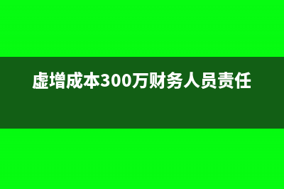 虛增成本財務(wù)人員責任(虛增成本300萬財務(wù)人員責任)