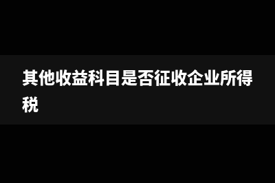 其他收益科目是什么時(shí)候增加的(其他收益科目是否征收企業(yè)所得稅)