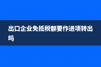 出口企業(yè)免抵稅額何時(shí)交納附加稅(出口企業(yè)免抵稅額要作進(jìn)項(xiàng)轉(zhuǎn)出嗎)