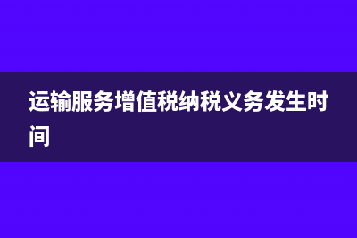 運(yùn)輸服務(wù)增值稅電子普通發(fā)票可以抵扣嗎(運(yùn)輸服務(wù)增值稅納稅義務(wù)發(fā)生時(shí)間)