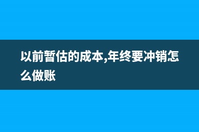 以前暫估的成本年末要全部沖回嗎(以前暫估的成本,年終要沖銷怎么做賬)