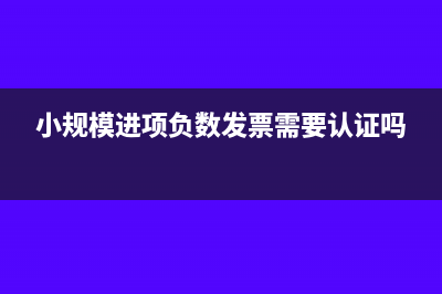 小規(guī)模進(jìn)項(xiàng)負(fù)數(shù)發(fā)票需要認(rèn)證嗎