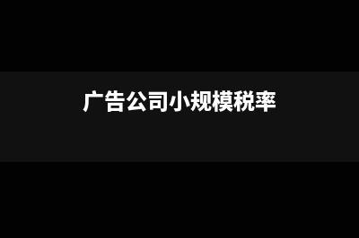 廣告公司小規(guī)模納稅人開發(fā)票的限額是多少(廣告公司小規(guī)模稅率)