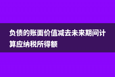 負(fù)債的賬面價值小于計(jì)稅基礎(chǔ)是什么意思(負(fù)債的賬面價值減去未來期間計(jì)算應(yīng)納稅所得額)