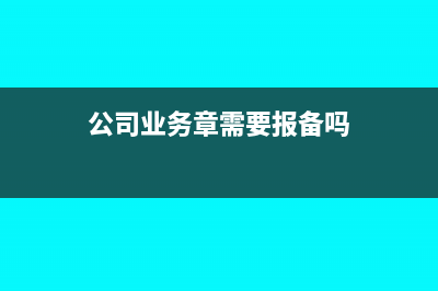 公司業(yè)務章需要備案嗎(公司業(yè)務章需要報備嗎)