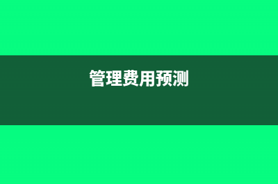 管理費(fèi)用預(yù)估成本怎么做賬(管理費(fèi)用預(yù)測)