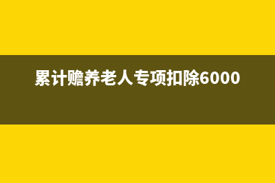 累計贍養(yǎng)老人專項扣除怎么做(累計贍養(yǎng)老人專項扣除6000)