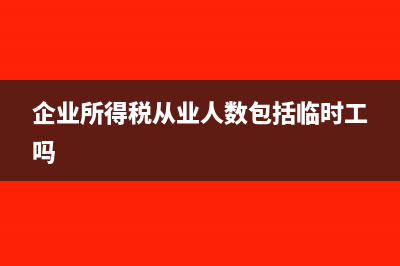 企業(yè)所得稅從業(yè)人數(shù)可以為0嗎(企業(yè)所得稅從業(yè)人數(shù)包括臨時工嗎)