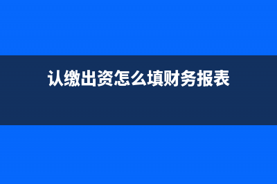 申報認(rèn)繳出資時間應(yīng)該怎么填寫(認(rèn)繳出資怎么填財務(wù)報表)