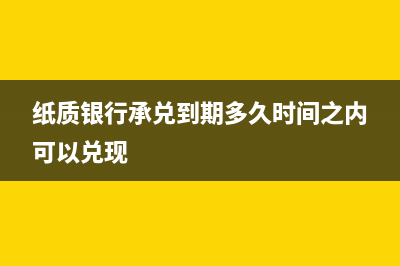 紙質銀行承兌到期怎樣處理?(紙質銀行承兌到期多久時間之內可以兌現(xiàn))