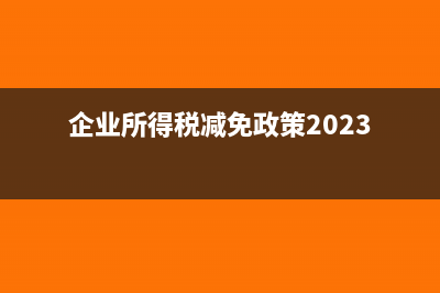 企業(yè)所得稅減免所得稅優(yōu)惠明細表(企業(yè)所得稅減免政策2023)