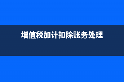 增值稅加計(jì)扣除申報(bào)表怎么填(增值稅加計(jì)扣除賬務(wù)處理)