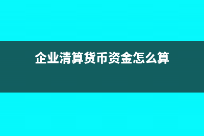 企業(yè)清算貨幣資金需要交企業(yè)所得稅(企業(yè)清算貨幣資金怎么算)